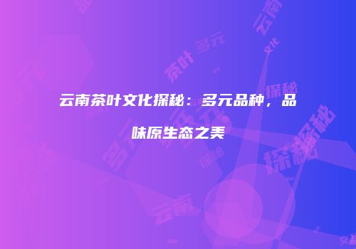 云南茶叶文化探秘：多元品种，品味原生态之美