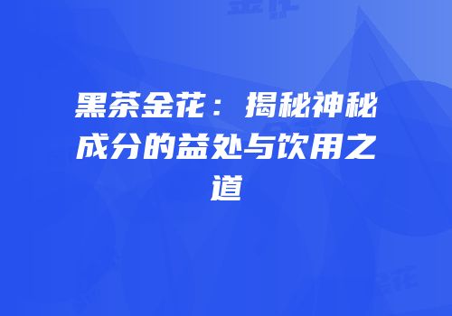 黑茶金花：揭秘神秘成分的益处与饮用之道