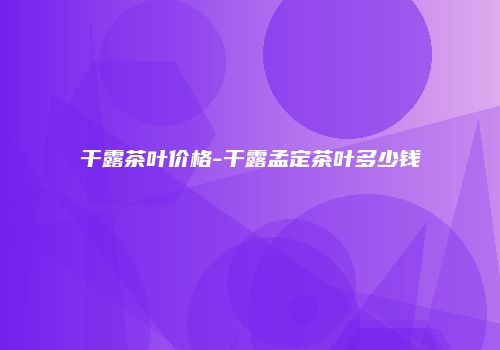 干露茶叶价格-干露孟定茶叶多少钱