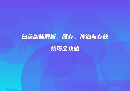 白茶韵味解析：储存、冲泡与存放技巧全攻略