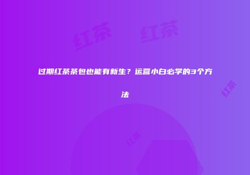 过期红茶茶包也能有新生？运营小白必学的3个方法