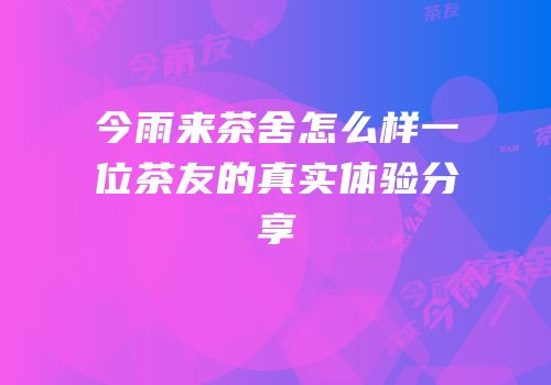 今雨来茶舍怎么样一位茶友的真实体验分享