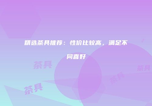 精选茶具推荐：性价比较高，满足不同喜好