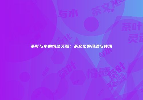 茶叶与水的情感交融：茶文化的灵魂与传承