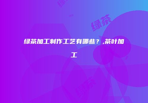 绿茶加工制作工艺有哪些？,茶叶加工