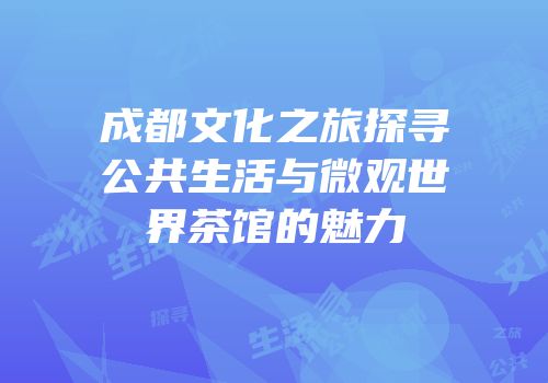 成都文化之旅探寻公共生活与微观世界茶馆的魅力