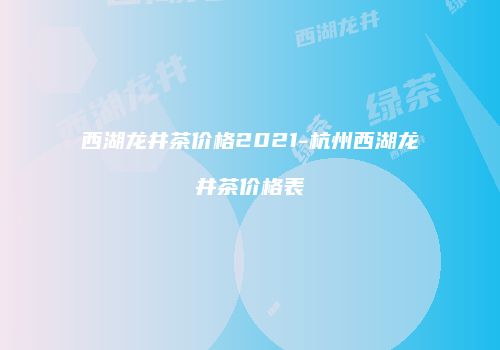 西湖龙井茶价格2021-杭州西湖龙井茶价格表
