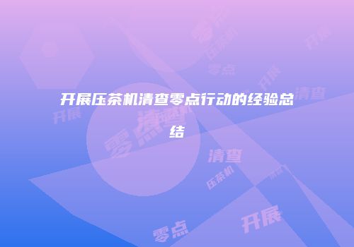 开展压茶机清查零点行动的经验总结