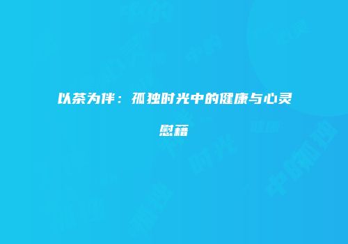 以茶为伴：孤独时光中的健康与心灵慰藉