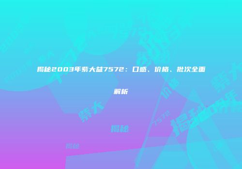 揭秘2003年紫大益7572：口感、价格、批次全面解析