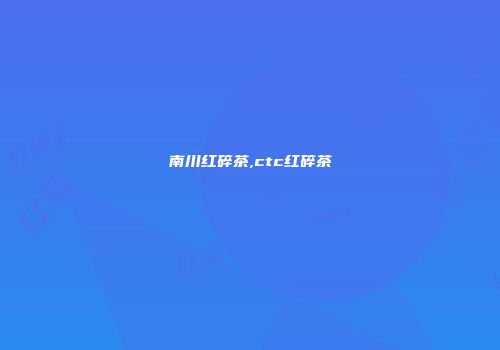 南川红碎茶,ctc红碎茶