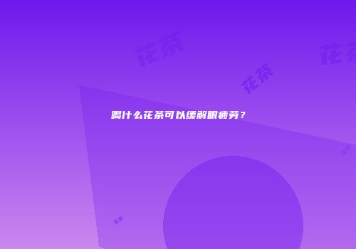 喝什么花茶可以缓解眼疲劳？