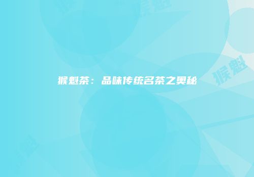 猴魁茶：品味传统名茶之奥秘