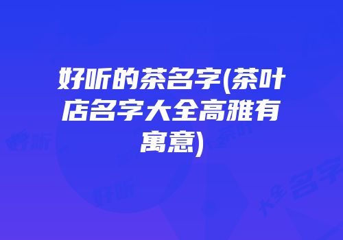 好听的茶名字(茶叶店名字大全高雅有寓意)