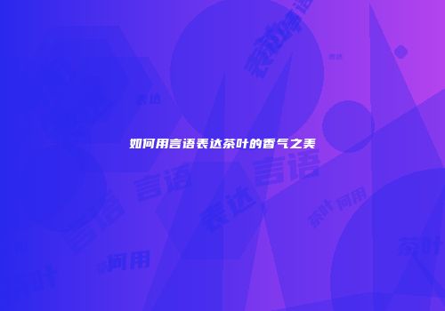 如何用言语表达茶叶的香气之美