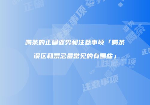 喝茶的正确姿势和注意事项「喝茶误区和禁忌最常见的有哪些」