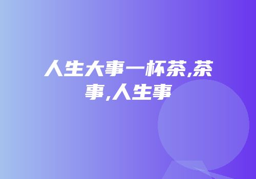 人生大事一杯茶,茶事,人生事