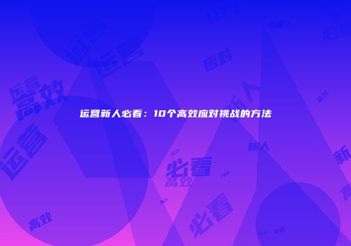 运营新人必看：10个高效应对挑战的方法
