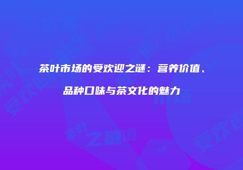 茶叶市场的受欢迎之谜：营养价值、品种口味与茶文化的魅力