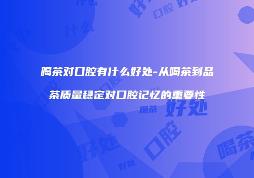 喝茶对口腔有什么好处-从喝茶到品茶质量稳定对口腔记忆的重要性