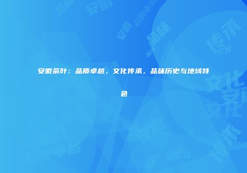 安徽茶叶：品质卓越，文化传承，品味历史与地域特色