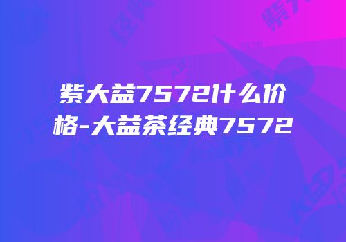 紫大益7572什么价格-大益茶经典7572