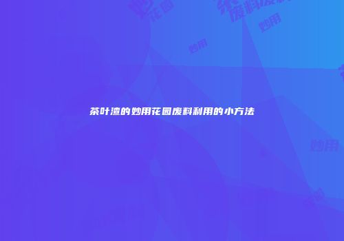 茶叶渣的妙用花园废料利用的小方法