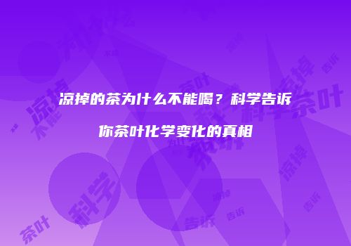 凉掉的茶为什么不能喝？科学告诉你茶叶化学变化的真相