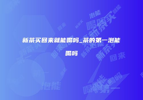 新茶买回来就能喝吗_茶的第一泡能喝吗