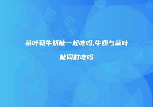 茶叶和牛奶能一起吃吗,牛奶与茶叶能同时吃吗