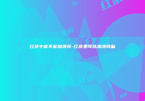 红茶中能不能加薄荷-红茶里可以加薄荷嘛
