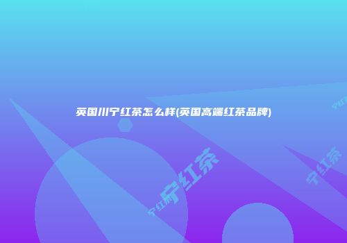英国川宁红茶怎么样(英国高端红茶品牌)