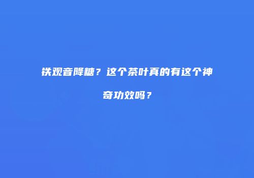 铁观音降糖？这个茶叶真的有这个神奇功效吗？