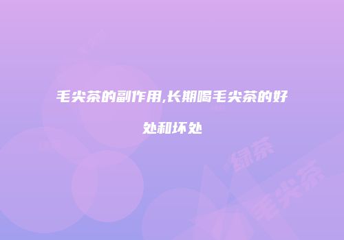 毛尖茶的副作用,长期喝毛尖茶的好处和坏处