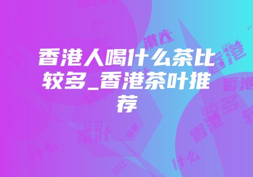 香港人喝什么茶比较多_香港茶叶推荐