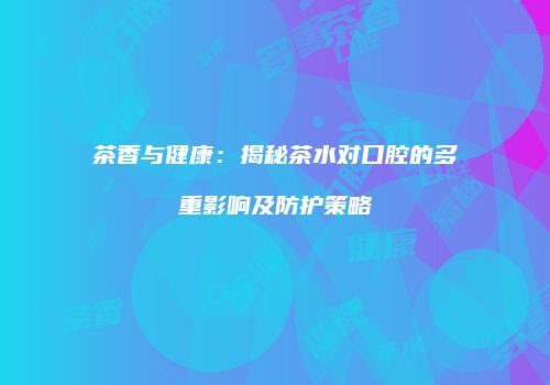茶香与健康：揭秘茶水对口腔的多重影响及防护策略