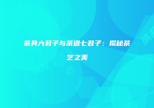 茶具六君子与茶道七君子：揭秘茶艺之美
