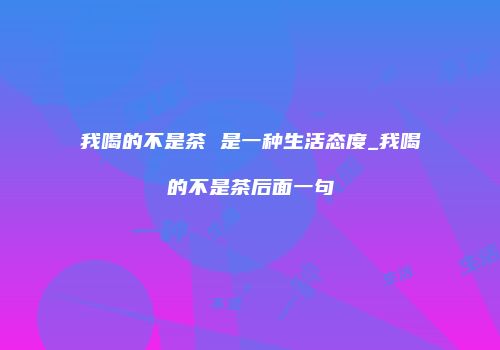 我喝的不是茶 是一种生活态度_我喝的不是茶后面一句
