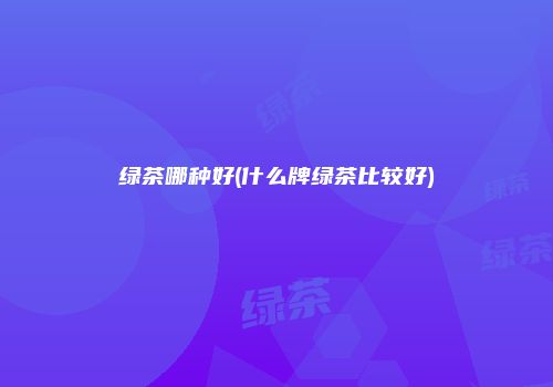 绿茶哪种好(什么牌绿茶比较好)