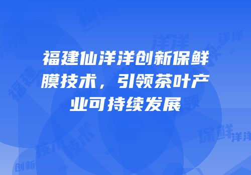 福建仙洋洋创新保鲜膜技术，引领茶叶产业可持续发展