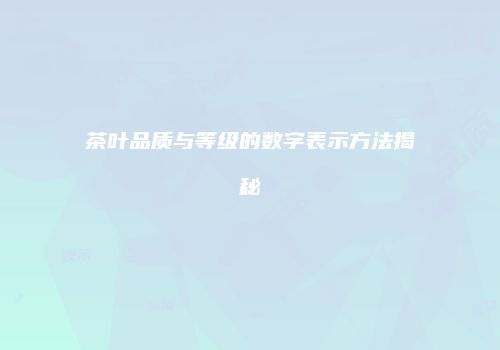 茶叶品质与等级的数字表示方法揭秘