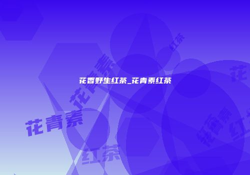 花香野生红茶_花青素红茶
