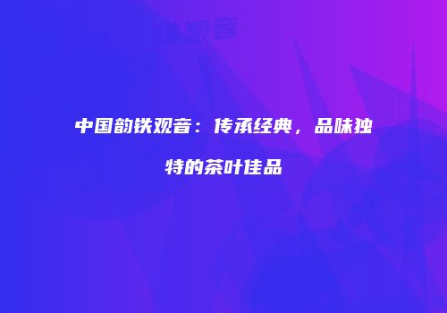中国韵铁观音：传承经典，品味独特的茶叶佳品