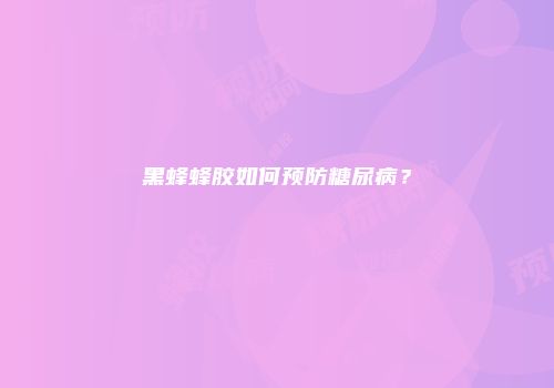 黑蜂蜂胶如何预防糖尿病？