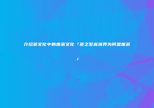 介绍茶文化中的废茶文化「茶之至高境界为何是废茶」