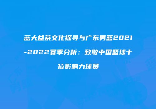 蓝大益茶文化探寻与广东男篮2021-2022赛季分析：致敬中国篮球十位影响力球员