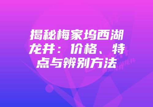 揭秘梅家坞西湖龙井：价格、特点与辨别方法