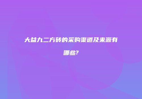 大益九二方砖的采购渠道及来源有哪些?