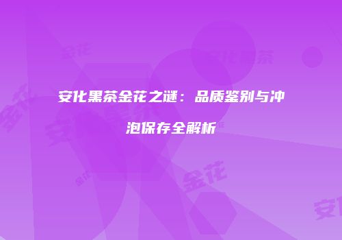 安化黑茶金花之谜：品质鉴别与冲泡保存全解析