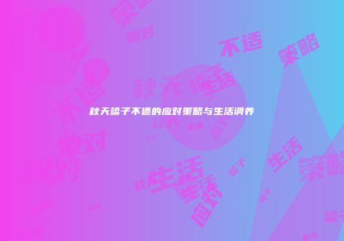 秋天嗓子不适的应对策略与生活调养